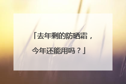 去年剩的防晒霜，今年还能用吗？