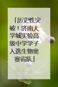 历史性突破！济南大学城实验高级中学学子入选生物奥赛省队