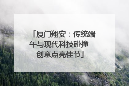 厦门翔安：传统端午与现代科技碰撞 创意点亮佳节