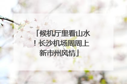 候机厅里看山水！长沙机场周周上新市州风情