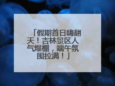 假期首日嗨翻天！吉林景区人气爆棚，端午氛围拉满！