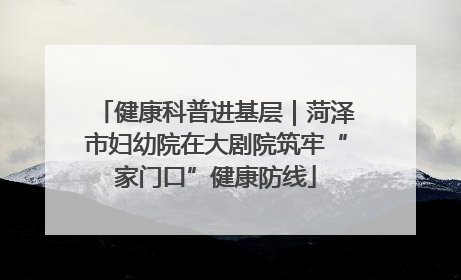健康科普进基层｜菏泽市妇幼院在大剧院筑牢“家门口”健康防线
