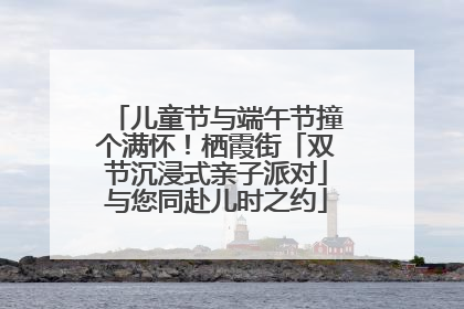 儿童节与端午节撞个满怀！栖霞街「双节沉浸式亲子派对」与您同赴儿时之约