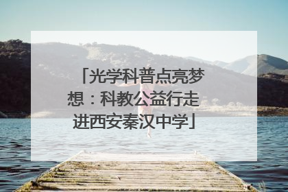 光学科普点亮梦想：科教公益行走进西安秦汉中学