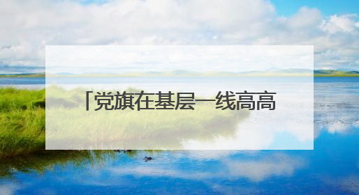 党旗在基层一线高高飘扬丨一个支部团结127个姓氏 扶贫搬迁村实现振兴嬗变