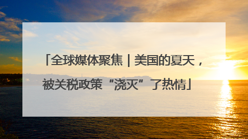 全球媒体聚焦｜美国的夏天，被关税政策“浇灭”了热情