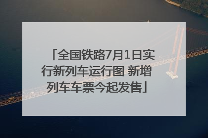 全国铁路7月1日实行新列车运行图 新增列车车票今起发售