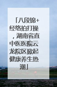 八段锦+经络拍打操，湖南省直中医医院云龙院区掀起健康养生热潮