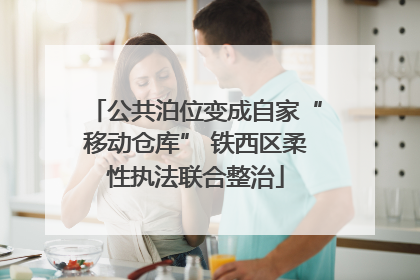 公共泊位变成自家“移动仓库” 铁西区柔性执法联合整治