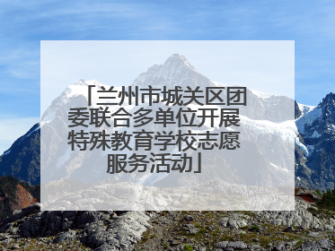 兰州市城关区团委联合多单位开展特殊教育学校志愿服务活动
