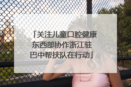 关注儿童口腔健康 东西部协作浙江驻巴中帮扶队在行动