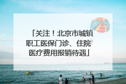 关注！北京市城镇职工医保门诊、住院医疗费用报销待遇