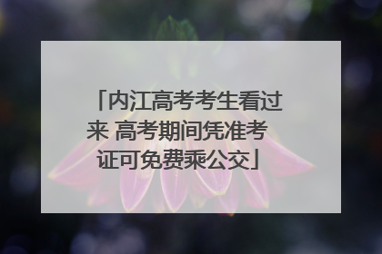 内江高考考生看过来 高考期间凭准考证可免费乘公交