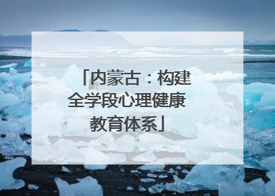 内蒙古：构建全学段心理健康教育体系