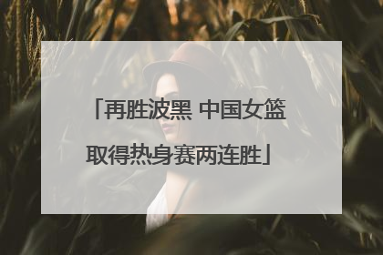再胜波黑 中国女篮取得热身赛两连胜
