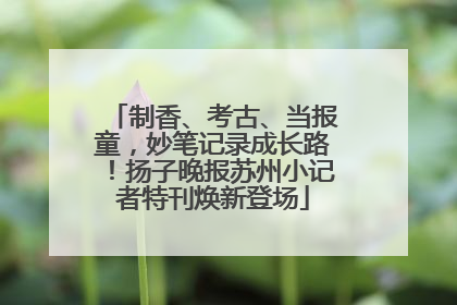 制香、考古、当报童，妙笔记录成长路！扬子晚报苏州小记者特刊焕新登场