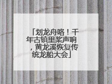 划龙舟咯！千年古镇里桨声响，黄龙溪恢复传统龙船大会
