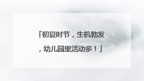 初夏时节，生机勃发，幼儿园里活动多！