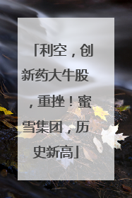 利空，创新药大牛股，重挫！蜜雪集团，历史新高