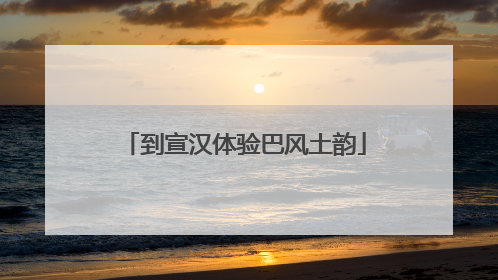 到宣汉体验巴风土韵