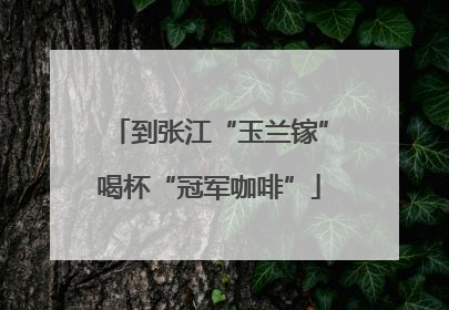到张江“玉兰镓”喝杯“冠军咖啡”