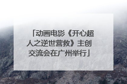 动画电影《开心超人之逆世营救》主创交流会在广州举行