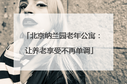 北京纳兰园老年公寓：让养老享受不再单调