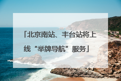 北京南站、丰台站将上线“举牌导航”服务