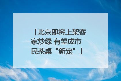 北京即将上架客家炒绿 有望成市民茶桌“新宠”