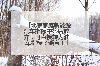 北京家庭新能源汽车指标中签后放弃，可直接转为油车指标？谣言！