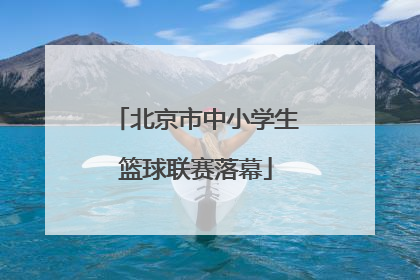 北京市中小学生篮球联赛落幕