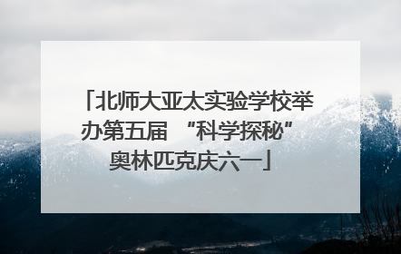 北师大亚太实验学校举办第五届 “科学探秘” 奥林匹克庆六一