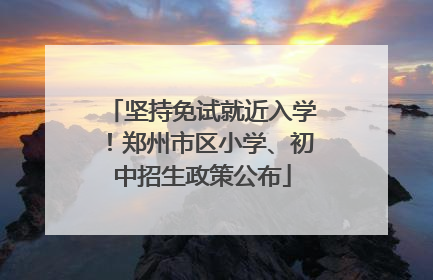 坚持免试就近入学！郑州市区小学、初中招生政策公布