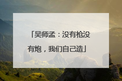吴师孟：没有枪没有炮，我们自己造