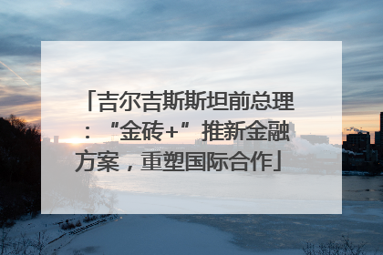 吉尔吉斯斯坦前总理：“金砖+”推新金融方案，重塑国际合作