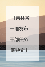 吉林省一地发布干部任免职决定