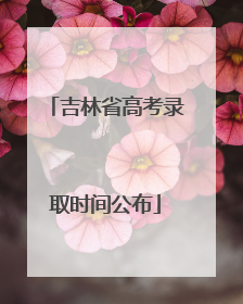 吉林省高考录取时间公布