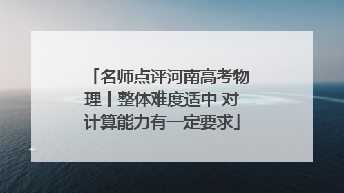 名师点评河南高考物理丨整体难度适中 对计算能力有一定要求