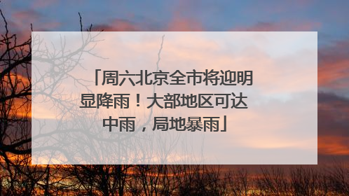 周六北京全市将迎明显降雨！大部地区可达中雨，局地暴雨