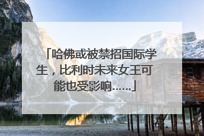 哈佛或被禁招国际学生，比利时未来女王可能也受影响……