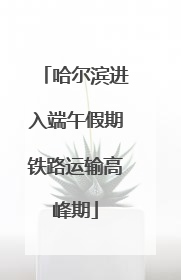 哈尔滨进入端午假期铁路运输高峰期