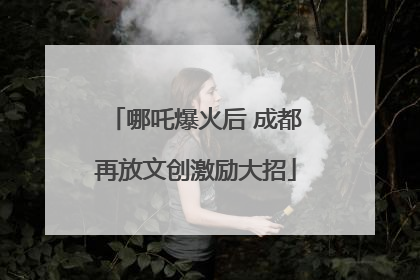 哪吒爆火后 成都再放文创激励大招