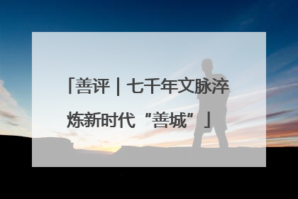 善评｜七千年文脉淬炼新时代“善城”