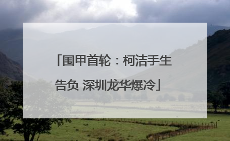 围甲首轮：柯洁手生告负 深圳龙华爆冷