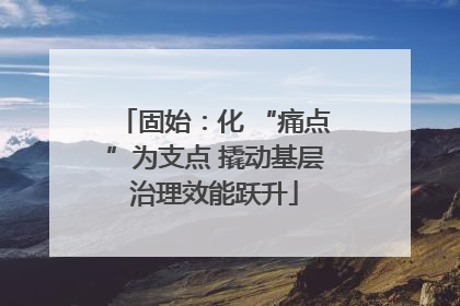 固始：化 “痛点”为支点 撬动基层治理效能跃升