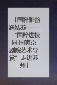 国粹雅韵润姑苏——“国粹进校园·国家京剧院艺术导赏”走进苏州
