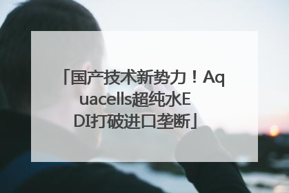 国产技术新势力！Aquacells超纯水EDI打破进口垄断