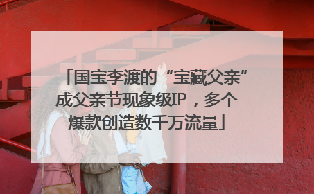 国宝李渡的“宝藏父亲”成父亲节现象级IP，多个爆款创造数千万流量