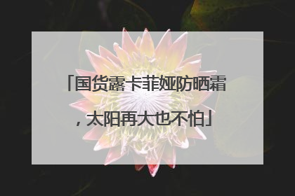 国货露卡菲娅防晒霜，太阳再大也不怕
