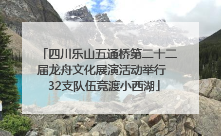 四川乐山五通桥第二十二届龙舟文化展演活动举行 32支队伍竞渡小西湖